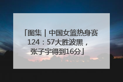 图集｜中国女篮热身赛124：57大胜波黑，张子宇得到16分