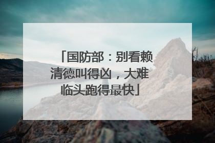 国防部：别看赖清德叫得凶，大难临头跑得最快