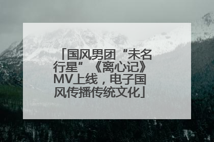 国风男团“未名行星”《离心记》MV上线，电子国风传播传统文化