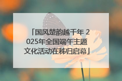 国风楚韵越千年 2025年全国端午主题文化活动在秭归启幕