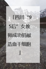 四川“95后”女教师成功捐献造血干细胞