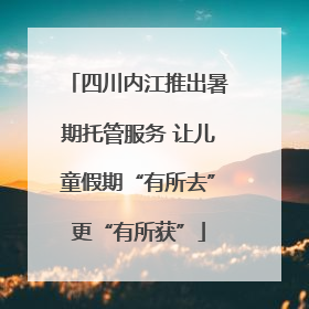 四川内江推出暑期托管服务 让儿童假期“有所去”更“有所获”