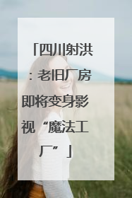 四川射洪：老旧厂房即将变身影视“魔法工厂”