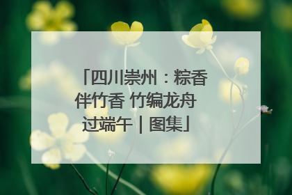 四川崇州：粽香伴竹香 竹编龙舟过端午｜图集