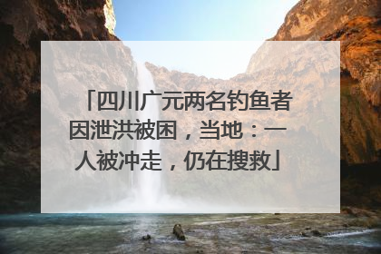 四川广元两名钓鱼者因泄洪被困，当地：一人被冲走，仍在搜救