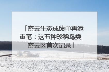 密云生态成绩单再添重笔：这五种珍稀鸟类密云区首次记录