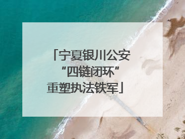宁夏银川公安 “四链闭环”重塑执法铁军
