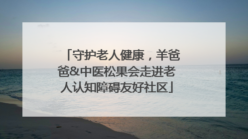 守护老人健康，羊爸爸&中医松果会走进老人认知障碍友好社区