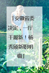 安徽省委决定，一厅干履新！杨秀颀新职明确