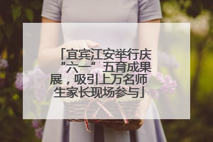 宜宾江安举行庆“六一”五育成果展，吸引上万名师生家长现场参与