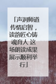 声润师道传情启智，读韵匠心铸魂育人 这场朗读成果展示顺利举行