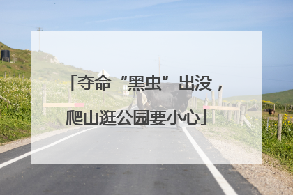 夺命“黑虫”出没，爬山逛公园要小心