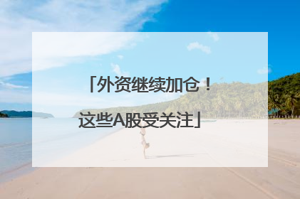 外资继续加仓！这些A股受关注