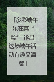 多彩端午 乐在其“粽” 遂昌这场端午活动有趣又温馨
