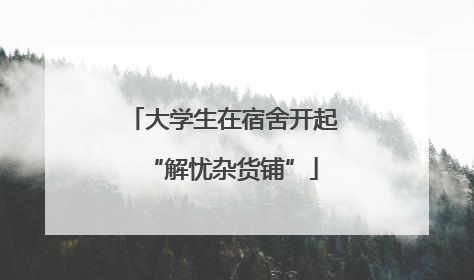 大学生在宿舍开起“解忧杂货铺”