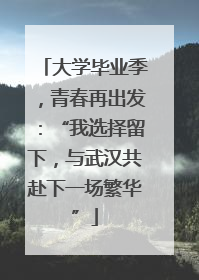 大学毕业季，青春再出发：“我选择留下，与武汉共赴下一场繁华”