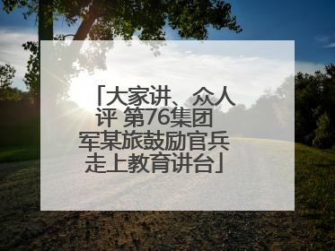 大家讲、众人评 第76集团军某旅鼓励官兵走上教育讲台