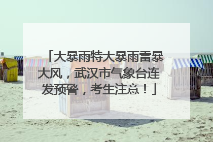 大暴雨特大暴雨雷暴大风，武汉市气象台连发预警，考生注意！