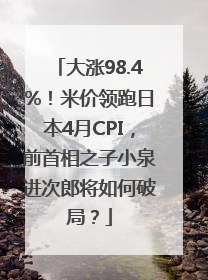 大涨98.4%！米价领跑日本4月CPI，前首相之子小泉进次郎将如何破局？