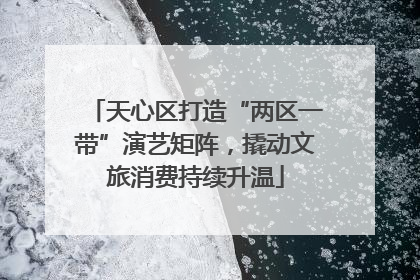 天心区打造“两区一带”演艺矩阵，撬动文旅消费持续升温