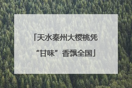 天水秦州大樱桃凭“甘味”香飘全国