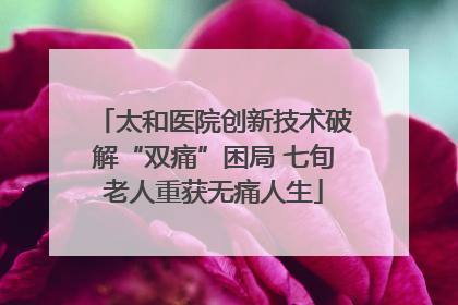 太和医院创新技术破解“双痛”困局 七旬老人重获无痛人生