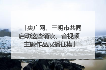 央广网、三明市共同启动这些诵读、音视频主题作品展播征集