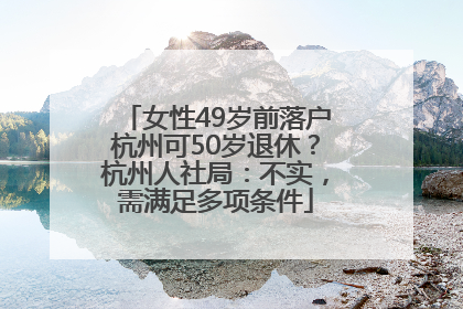 女性49岁前落户杭州可50岁退休？杭州人社局：不实，需满足多项条件
