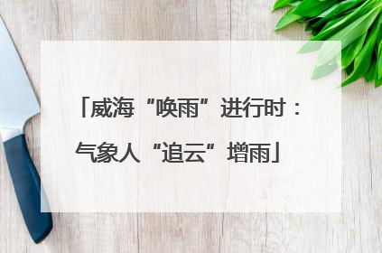 威海“唤雨”进行时：气象人“追云”增雨