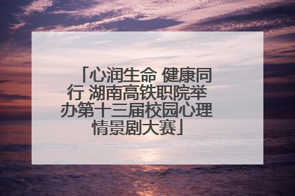 心润生命 健康同行 湖南高铁职院举办第十三届校园心理情景剧大赛