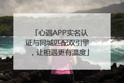 心遇APP实名认证与同城匹配双引擎，让相遇更有温度