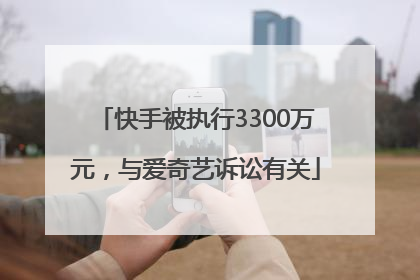 快手被执行3300万元，与爱奇艺诉讼有关