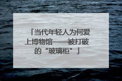 当代年轻人为何爱上博物馆——被打破的“玻璃柜”