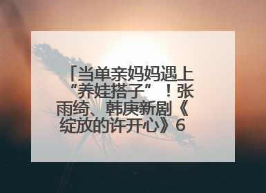 当单亲妈妈遇上“养娃搭子”！张雨绮、韩庚新剧《绽放的许开心》6月5日开播