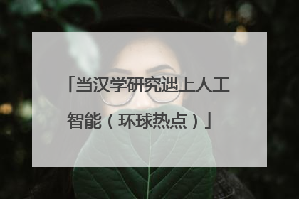 当汉学研究遇上人工智能（环球热点）