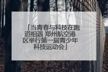 当青春与科技在跑道相遇 郑州航空港区举行第一届青少年科技运动会