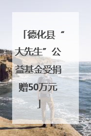 德化县“大先生”公益基金受捐赠50万元