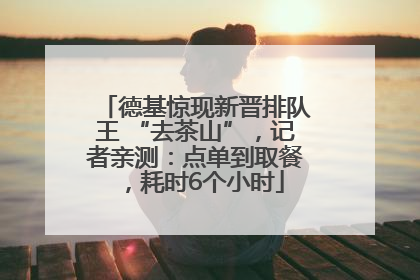德基惊现新晋排队王 “去茶山”，记者亲测：点单到取餐，耗时6个小时