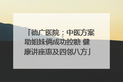 德广医院：中医方案助姐妹俩成功控糖 健康讲座惠及四邻八方