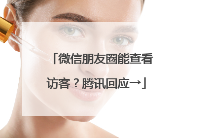 微信朋友圈能查看访客？腾讯回应→