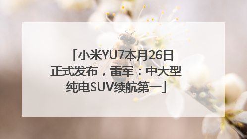 小米YU7本月26日正式发布，雷军：中大型纯电SUV续航第一