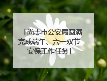 尚志市公安局圆满完成端午、六一双节安保工作任务