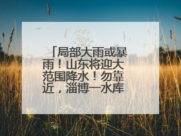 局部大雨或暴雨！山东将迎大范围降水！勿靠近，淄博一水库紧急提醒→