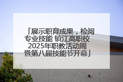 展示职育成果，检阅专业技能 镇江高职校2025年职教活动周暨第八届技能节开幕