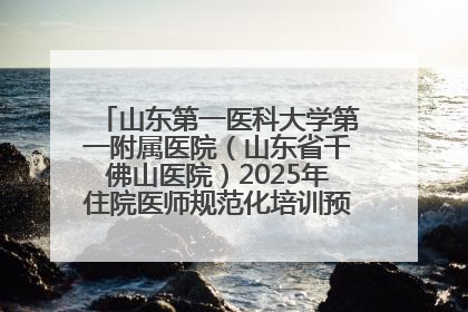 山东第一医科大学第一附属医院（山东省千佛山医院）2025年住院医师规范化培训预招收简章发布