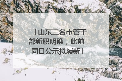 山东三名市管干部新职明确，此前同日公示拟履新