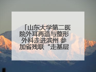 山东大学第二医院外耳再造与整形外科走进滨州 参加省残联“走基层 送康复”行动