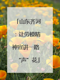 山东齐河：让劳模精神宣讲一路“声”花