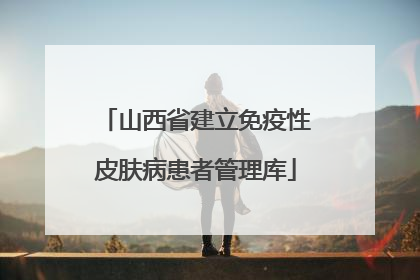 山西省建立免疫性皮肤病患者管理库