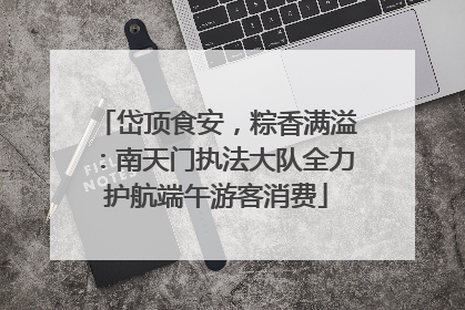岱顶食安，粽香满溢：南天门执法大队全力护航端午游客消费